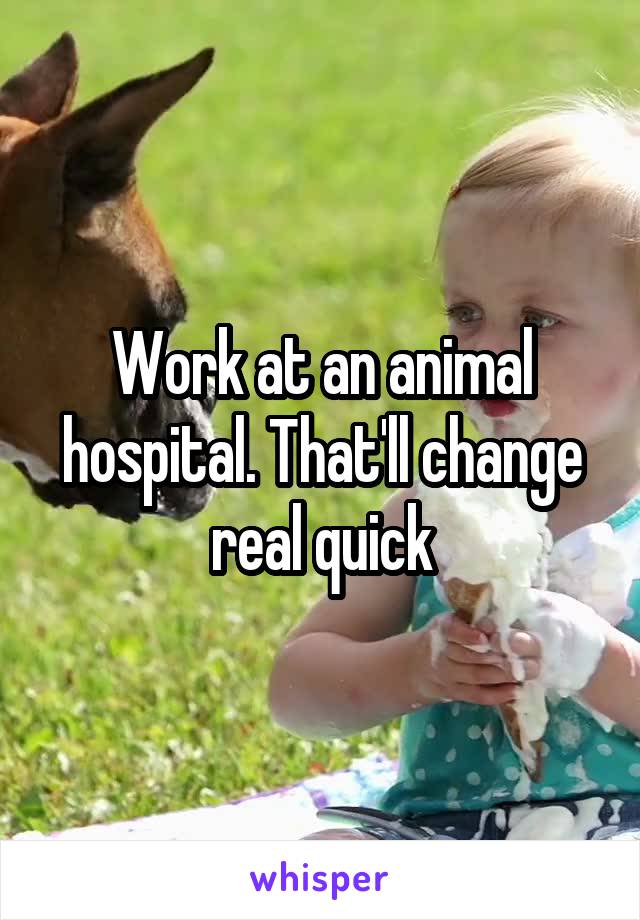 Work at an animal hospital. That'll change real quick