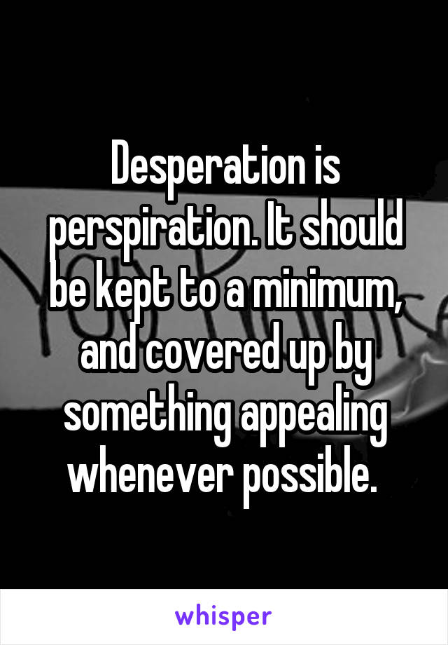 Desperation is perspiration. It should be kept to a minimum, and covered up by something appealing whenever possible. 