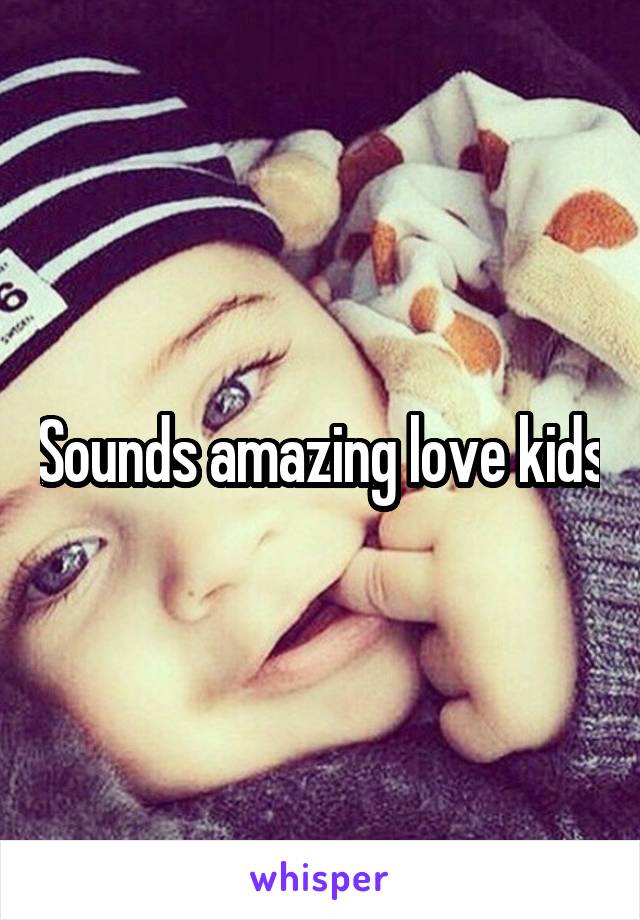 Sounds amazing love kids