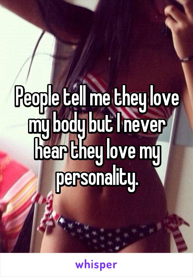 People tell me they love my body but I never hear they love my personality.