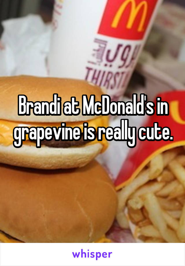 Brandi at McDonald's in grapevine is really cute. 