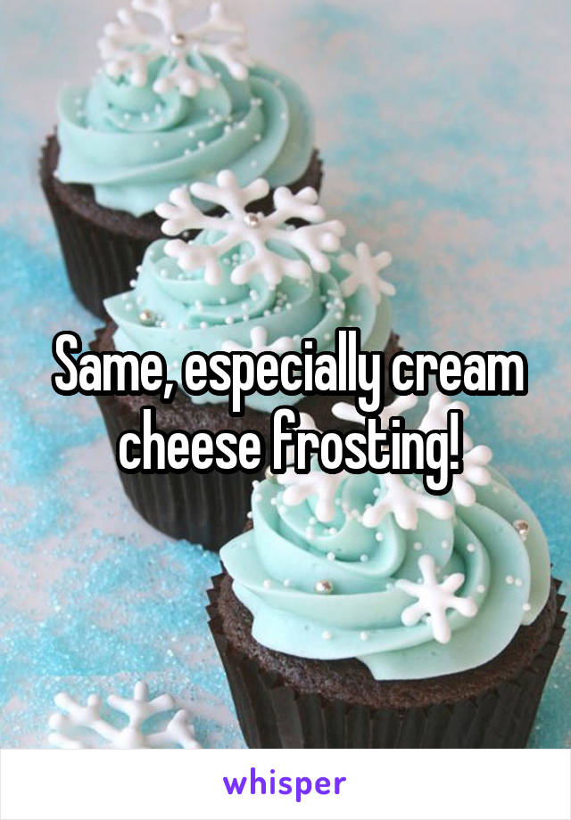 Same, especially cream cheese frosting!