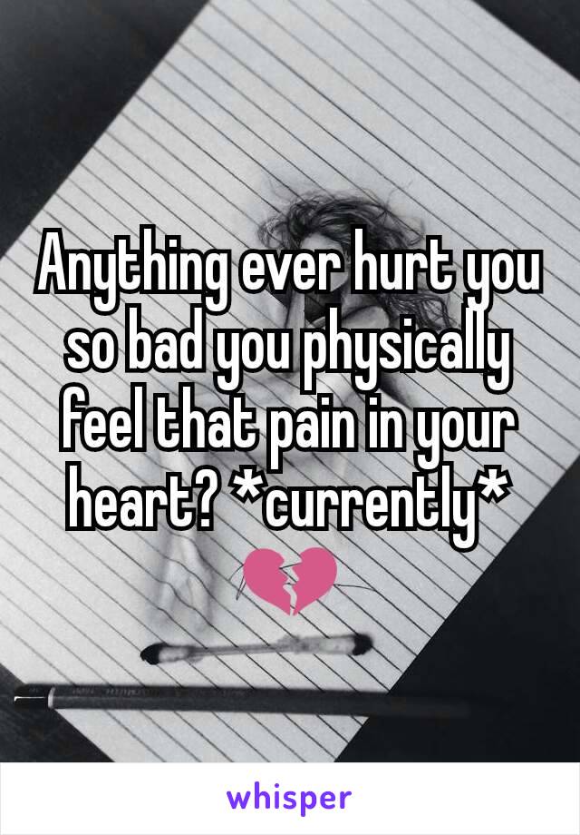 Anything ever hurt you so bad you physically feel that pain in your heart? *currently* 💔
