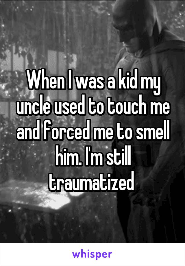 When I was a kid my uncle used to touch me and forced me to smell him. I'm still traumatized 