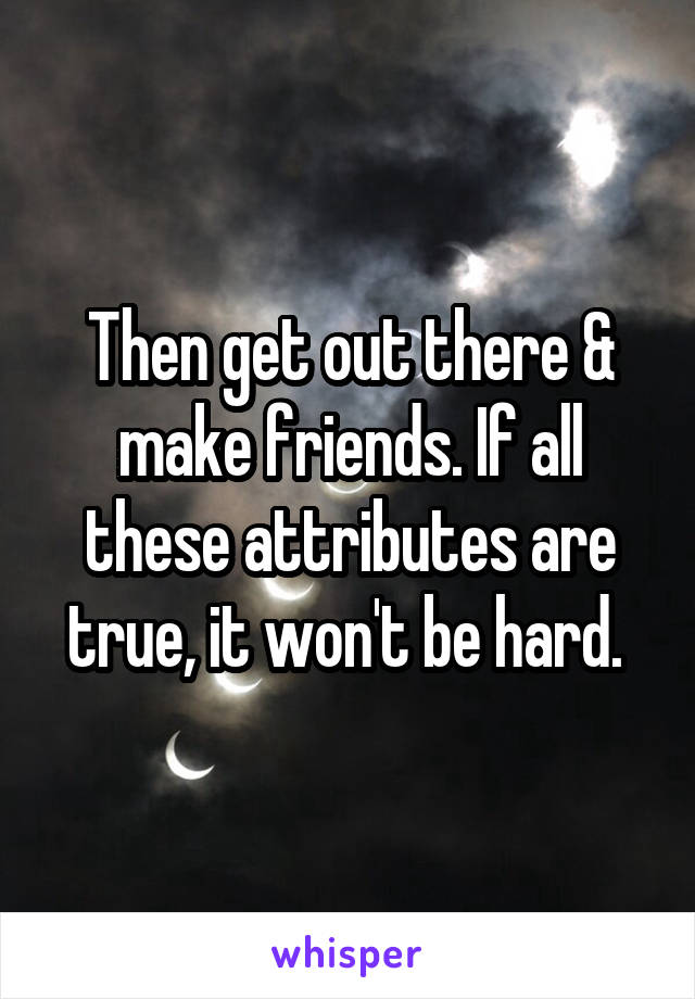 Then get out there & make friends. If all these attributes are true, it won't be hard. 