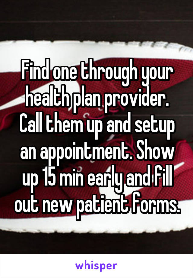 Find one through your health plan provider. Call them up and setup an appointment. Show up 15 min early and fill out new patient forms.