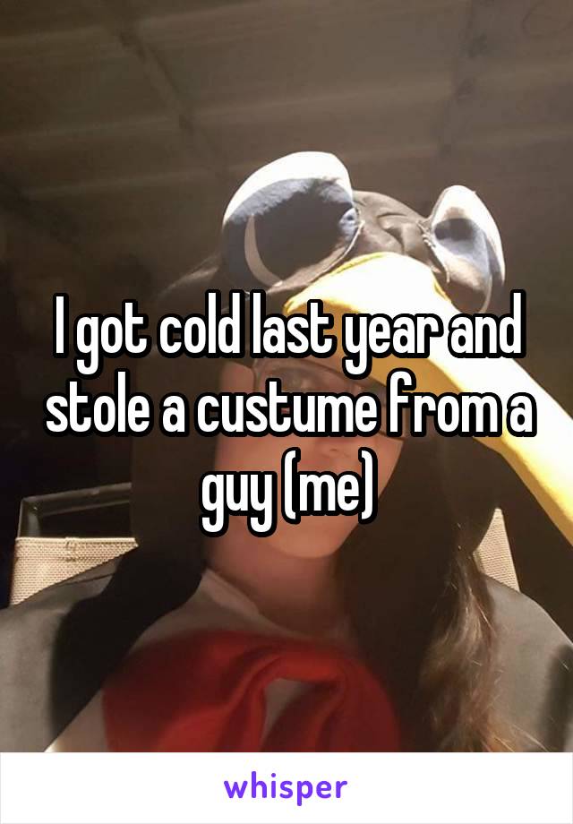 I got cold last year and stole a custume from a guy (me)