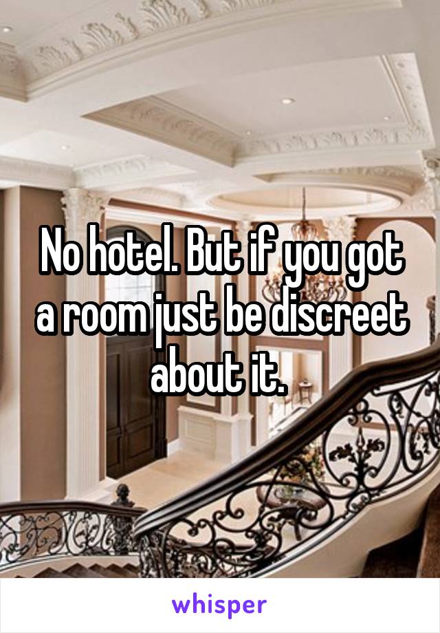 No hotel. But if you got a room just be discreet about it. 