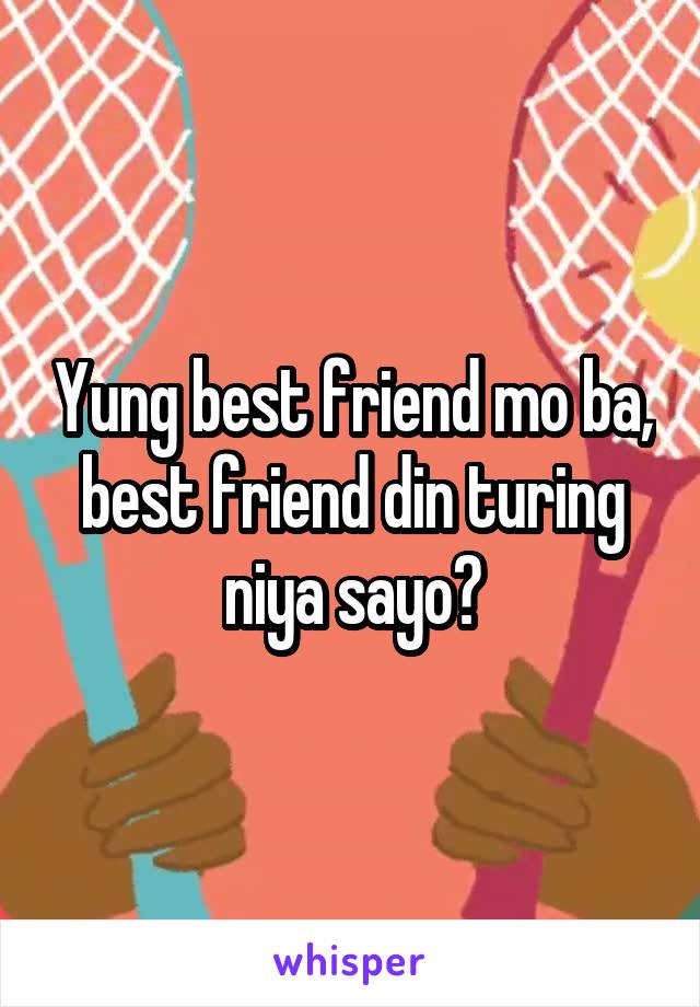 Yung best friend mo ba, best friend din turing niya sayo?