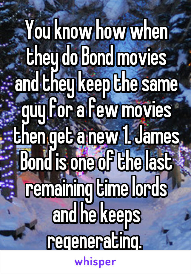 You know how when they do Bond movies and they keep the same guy for a few movies then get a new 1. James Bond is one of the last remaining time lords and he keeps regenerating. 