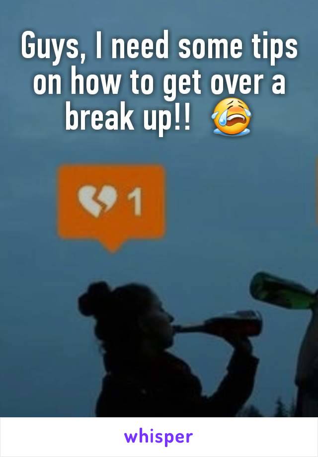 Guys, I need some tips on how to get over a break up!!  😭