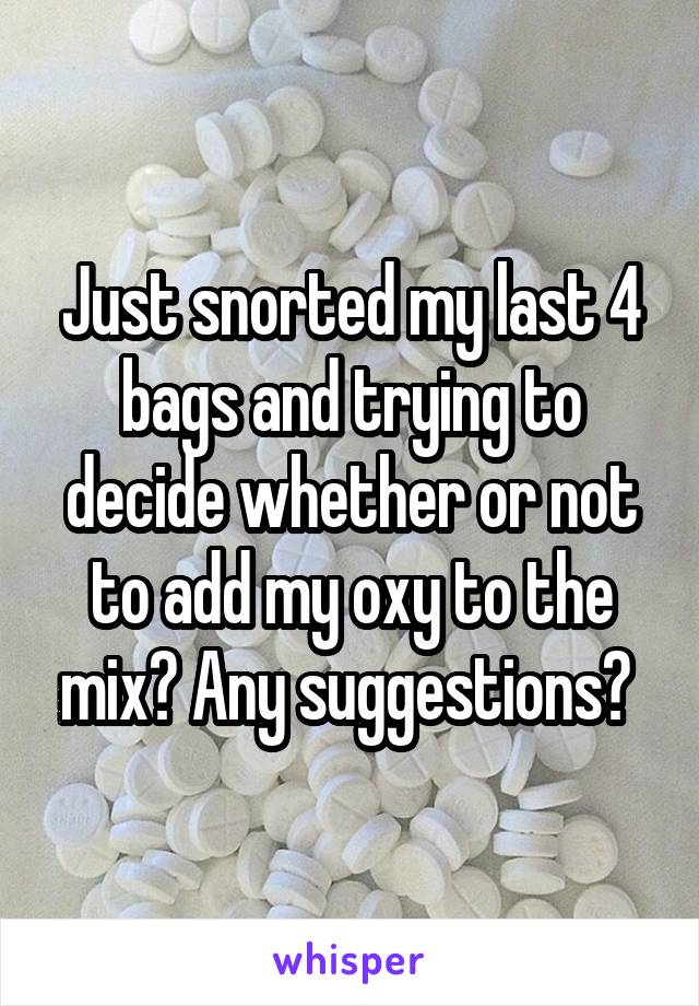 Just snorted my last 4 bags and trying to decide whether or not to add my oxy to the mix? Any suggestions? 