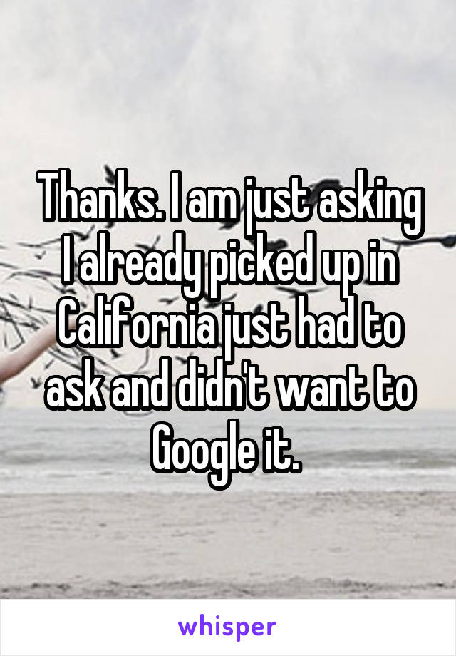 Thanks. I am just asking I already picked up in California just had to ask and didn't want to Google it. 