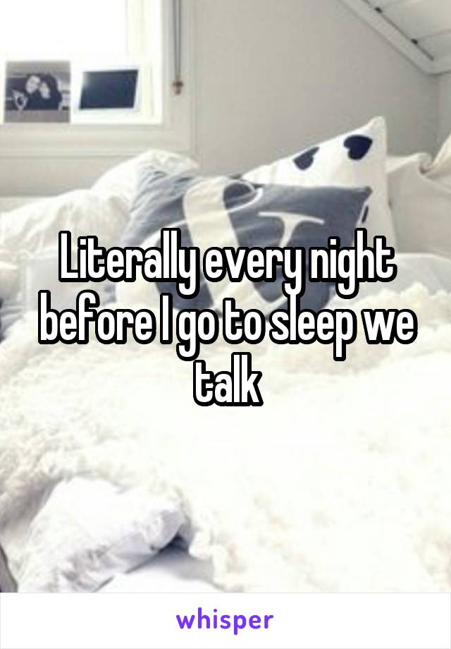 Literally every night before I go to sleep we talk