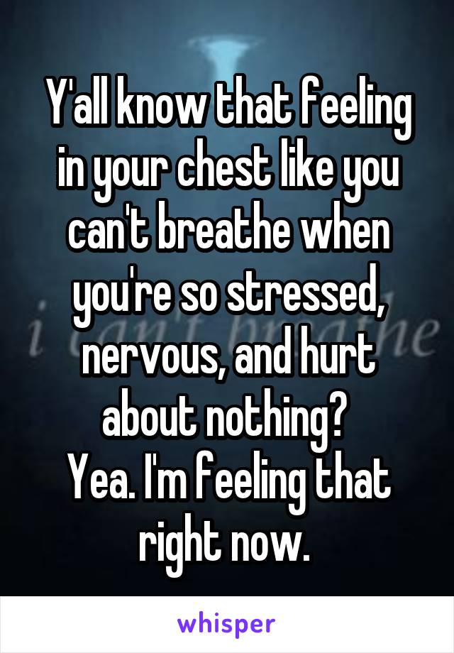 Y'all know that feeling in your chest like you can't breathe when you're so stressed, nervous, and hurt about nothing? 
Yea. I'm feeling that right now. 