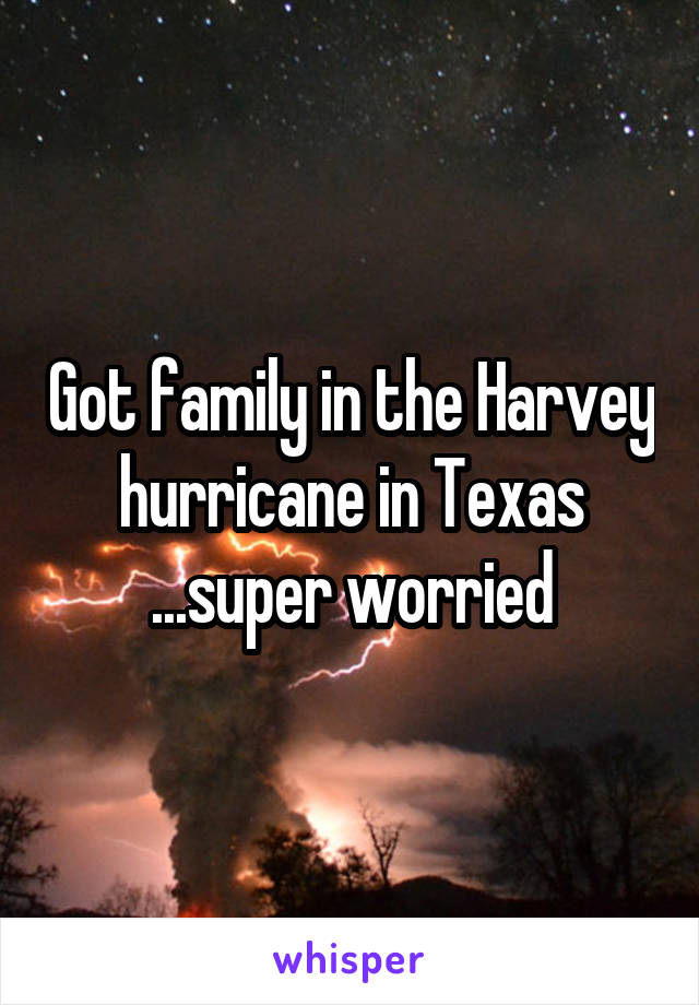 Got family in the Harvey hurricane in Texas ...super worried