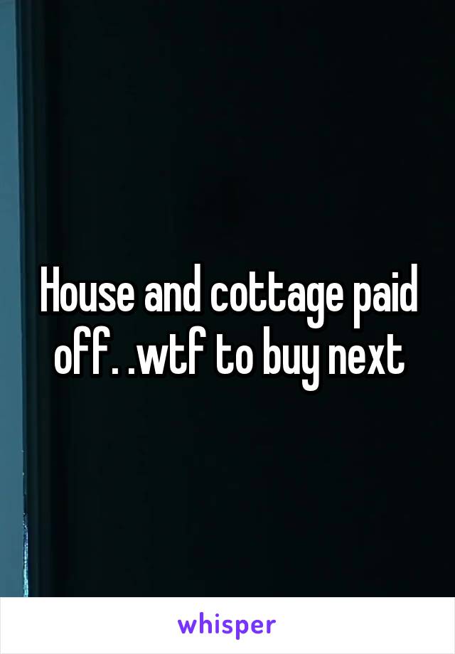 House and cottage paid off. .wtf to buy next