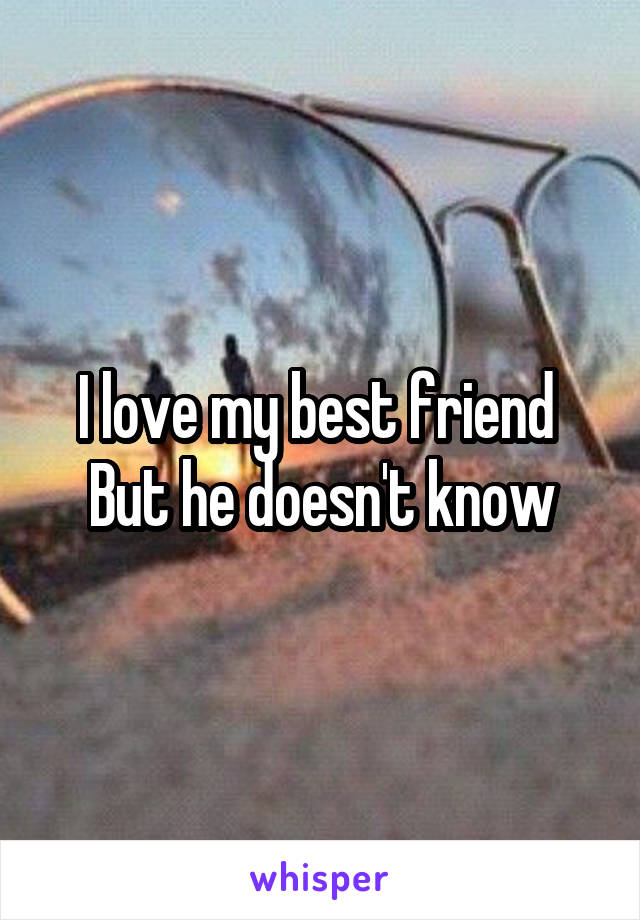 I love my best friend 
But he doesn't know