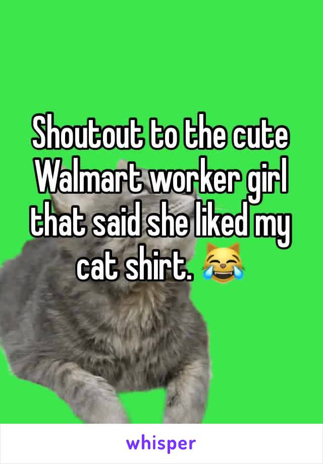 Shoutout to the cute Walmart worker girl that said she liked my cat shirt. 😹