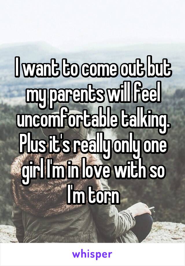 I want to come out but my parents will feel uncomfortable talking. Plus it's really only one girl I'm in love with so I'm torn