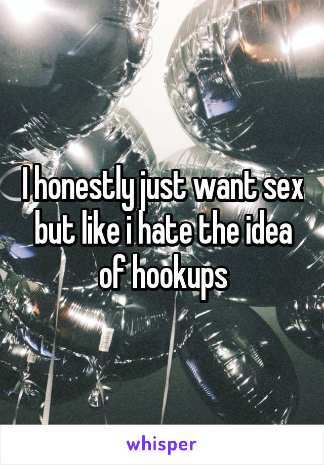 I honestly just want sex but like i hate the idea of hookups