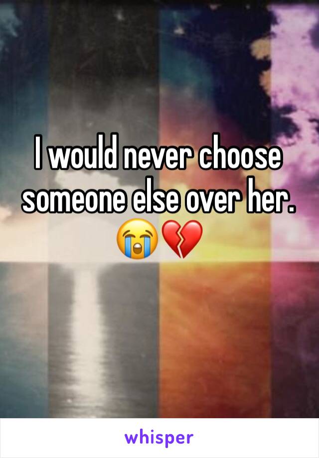 I would never choose someone else over her. 😭💔