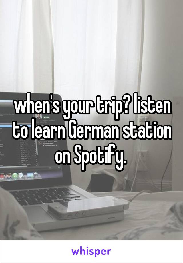 when's your trip? listen to learn German station on Spotify. 