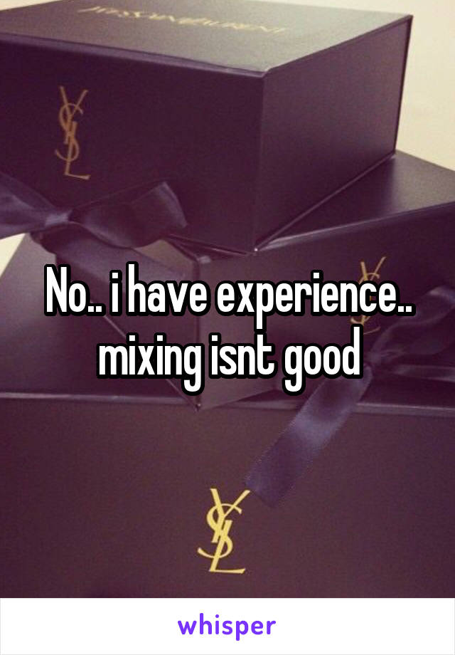 No.. i have experience.. mixing isnt good