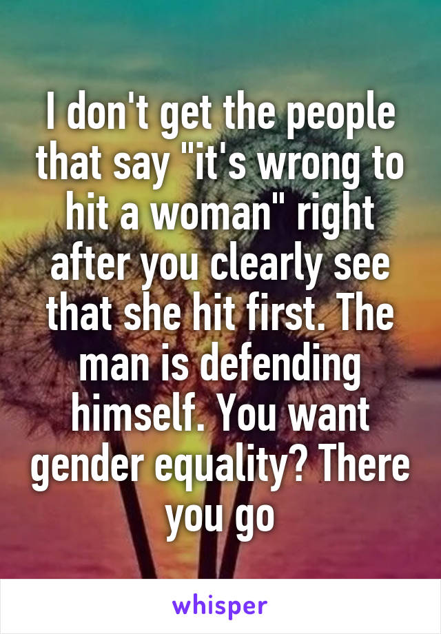 I don't get the people that say "it's wrong to hit a woman" right after you clearly see that she hit first. The man is defending himself. You want gender equality? There you go