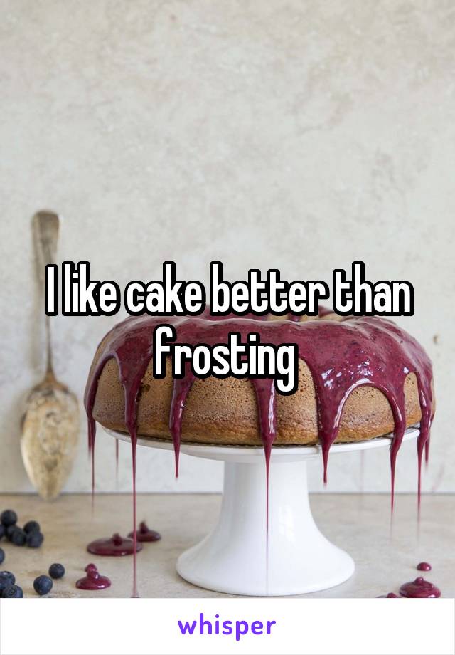 I like cake better than frosting 