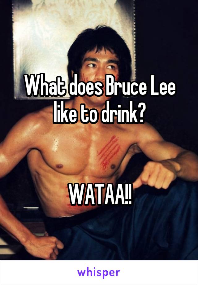 What does Bruce Lee like to drink?


WATAA!!