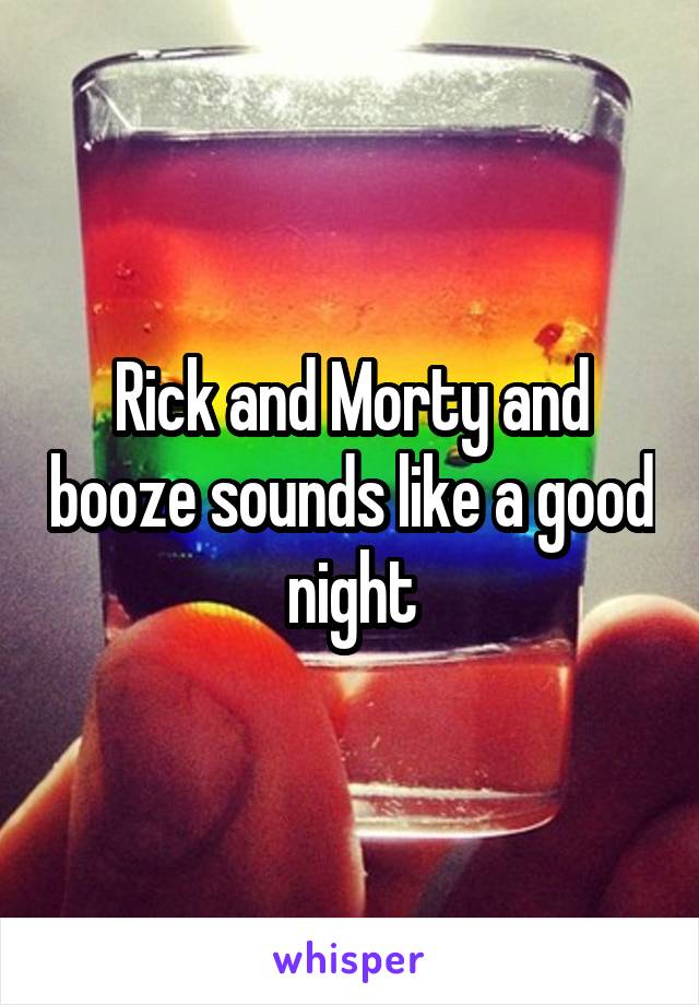 Rick and Morty and booze sounds like a good night