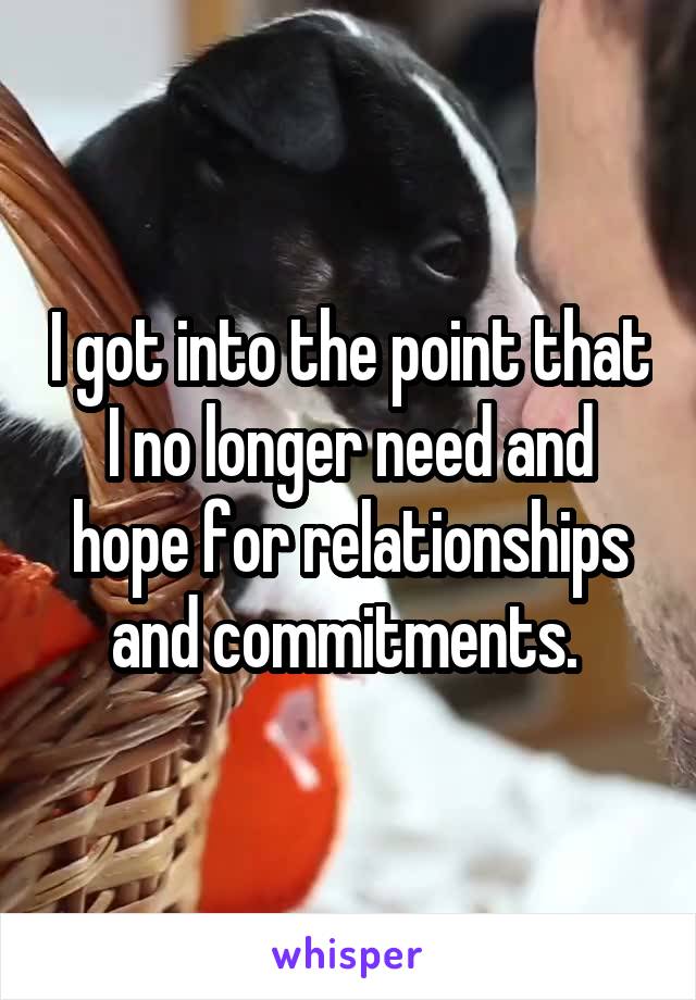 I got into the point that I no longer need and hope for relationships and commitments. 