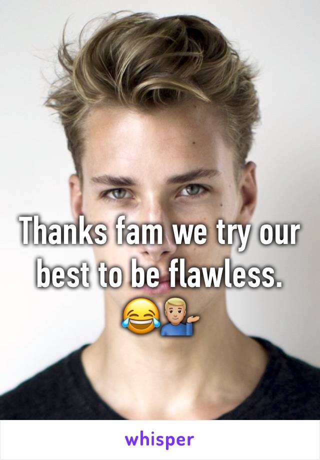 Thanks fam we try our best to be flawless.    😂💁🏼‍♂️