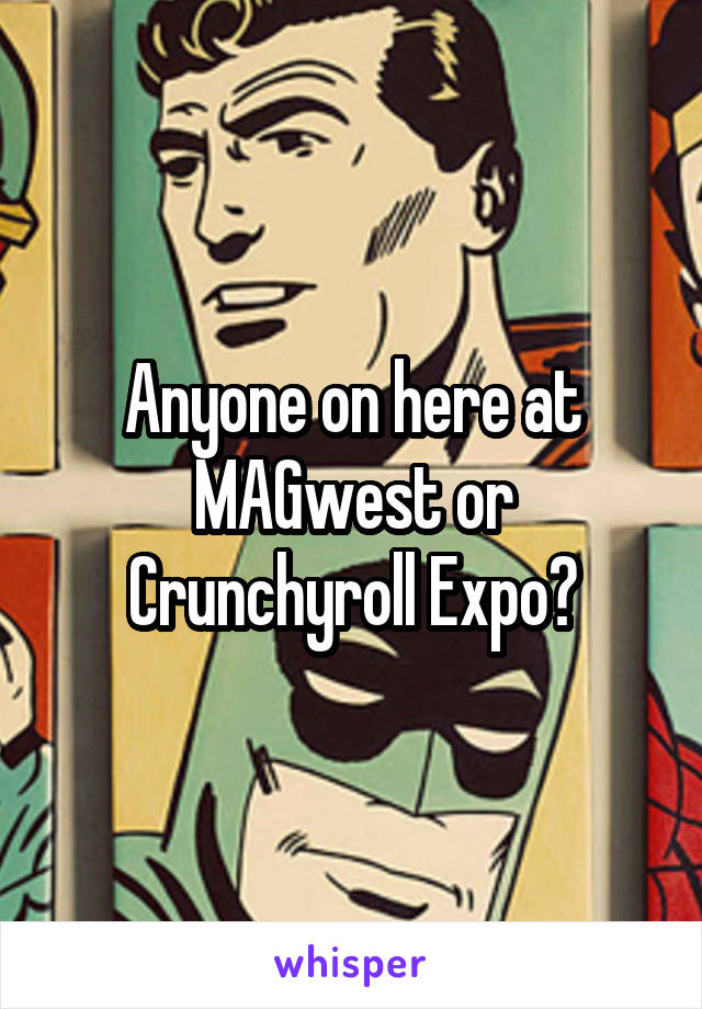 Anyone on here at MAGwest or Crunchyroll Expo?