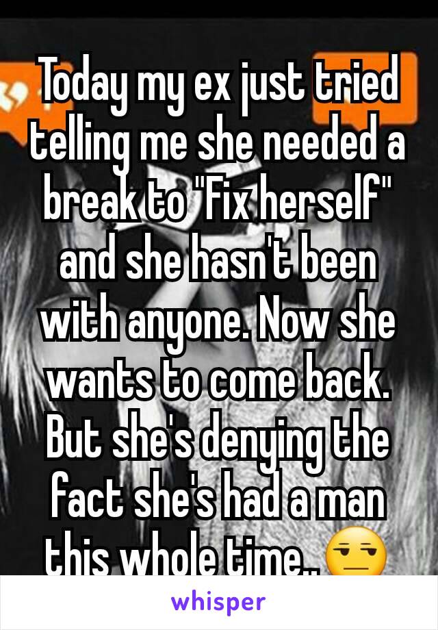 Today my ex just tried telling me she needed a break to "Fix herself" and she hasn't been with anyone. Now she wants to come back. But she's denying the fact she's had a man this whole time..😒