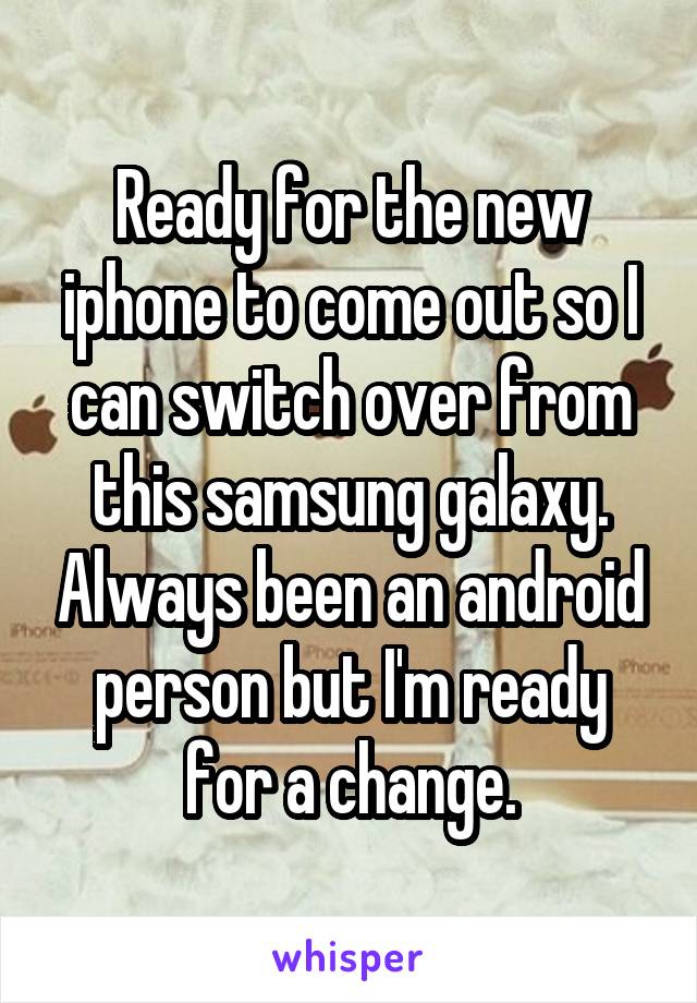 Ready for the new iphone to come out so I can switch over from this samsung galaxy. Always been an android person but I'm ready for a change.