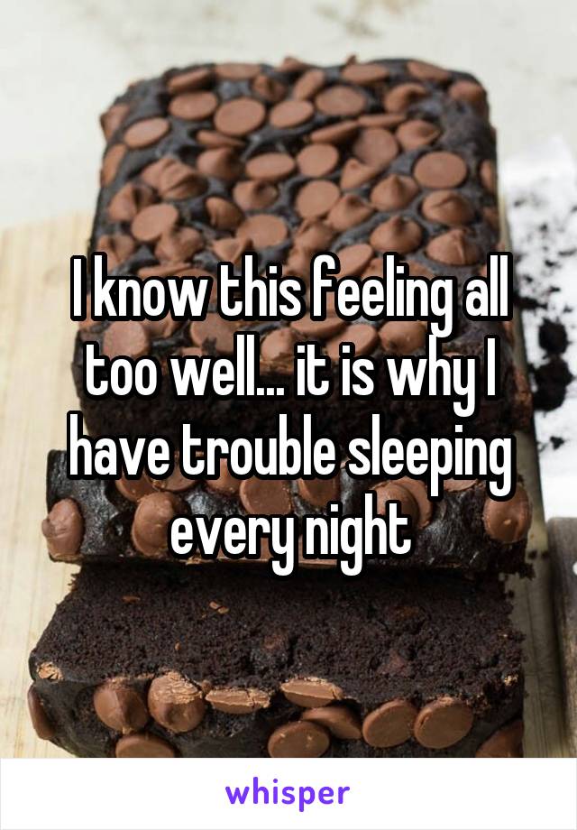 I know this feeling all too well... it is why I have trouble sleeping every night