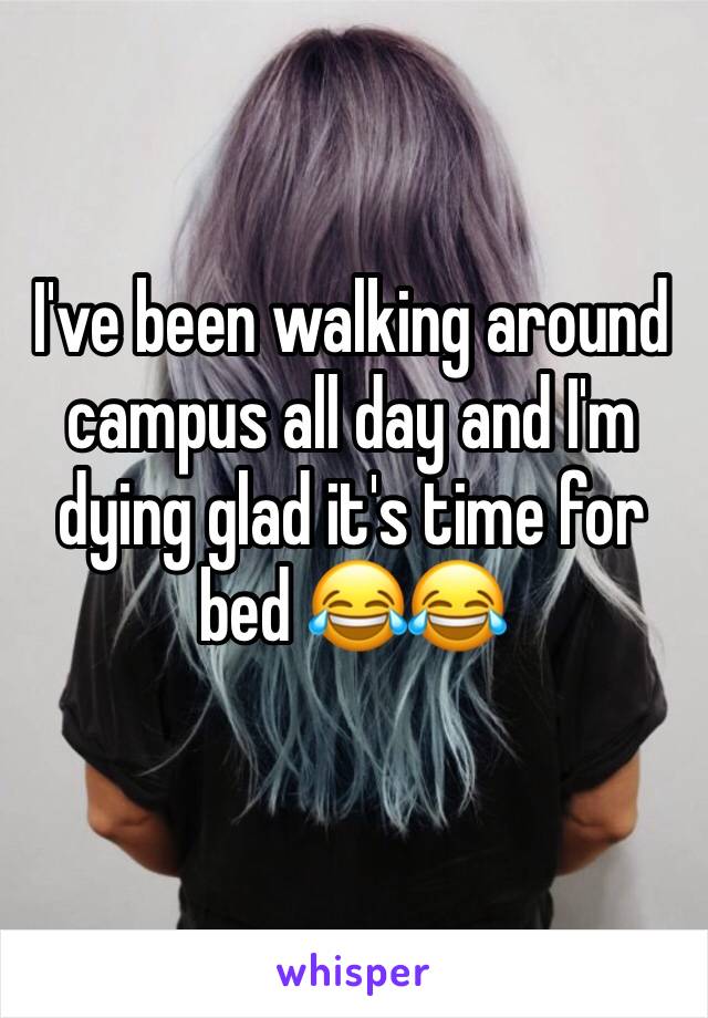 I've been walking around campus all day and I'm dying glad it's time for bed 😂😂