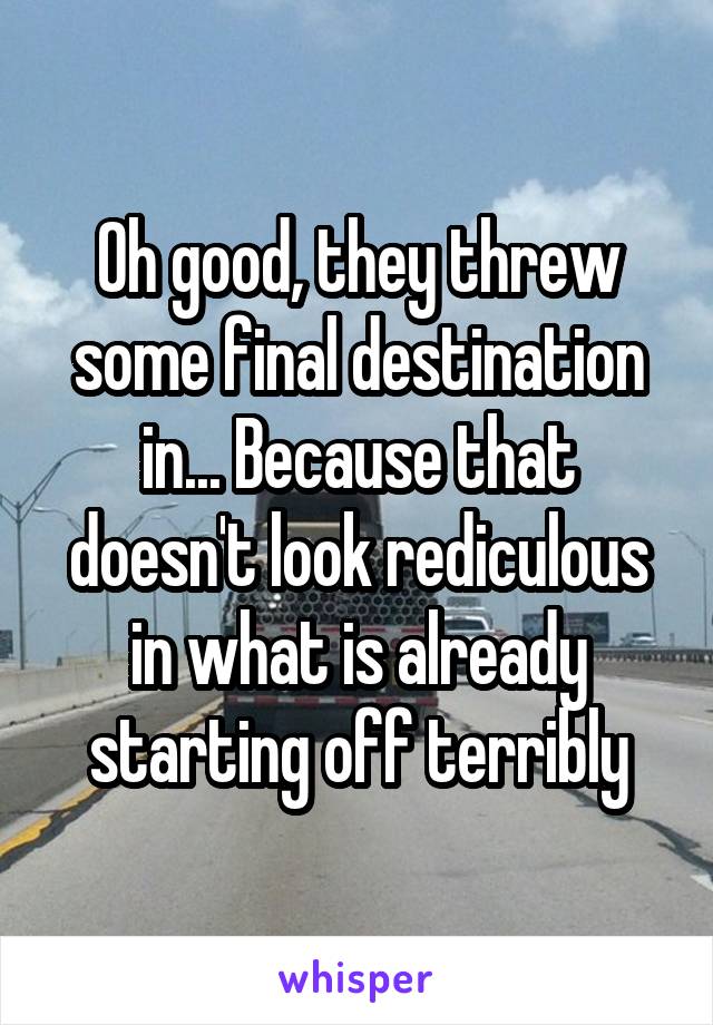 Oh good, they threw some final destination in... Because that doesn't look rediculous in what is already starting off terribly