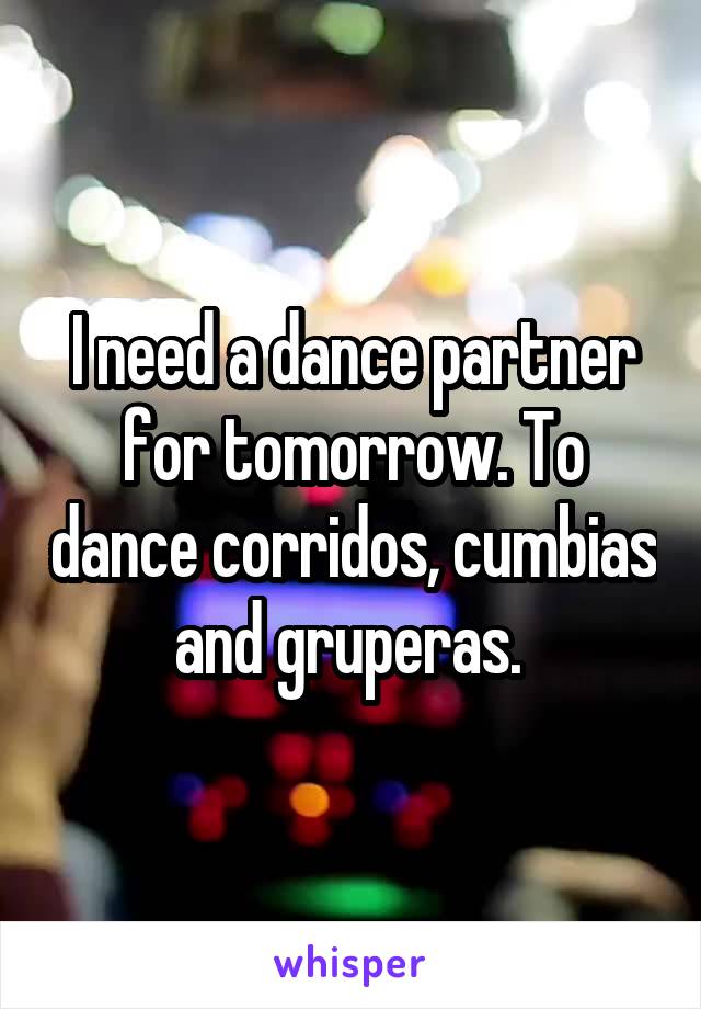 I need a dance partner for tomorrow. To dance corridos, cumbias and gruperas. 