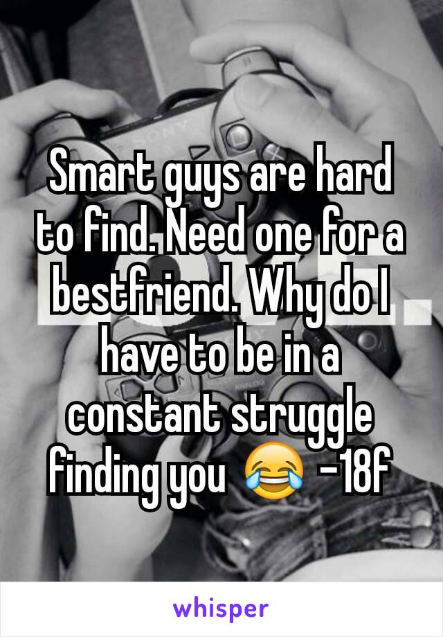 Smart guys are hard to find. Need one for a bestfriend. Why do I have to be in a constant struggle finding you 😂 -18f