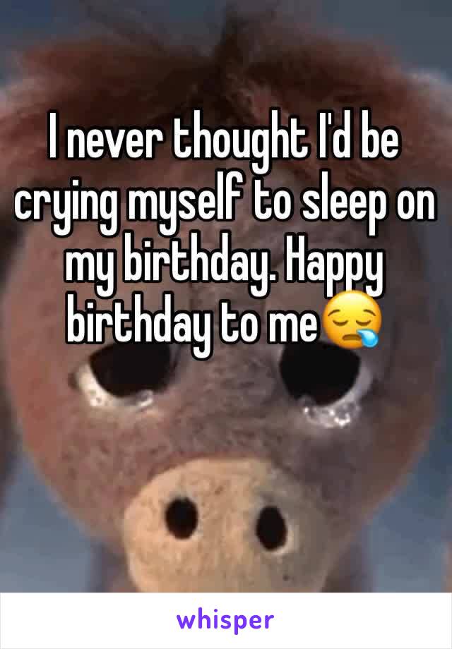 I never thought I'd be crying myself to sleep on my birthday. Happy birthday to me😪