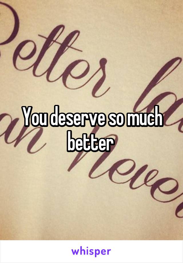 You deserve so much better 