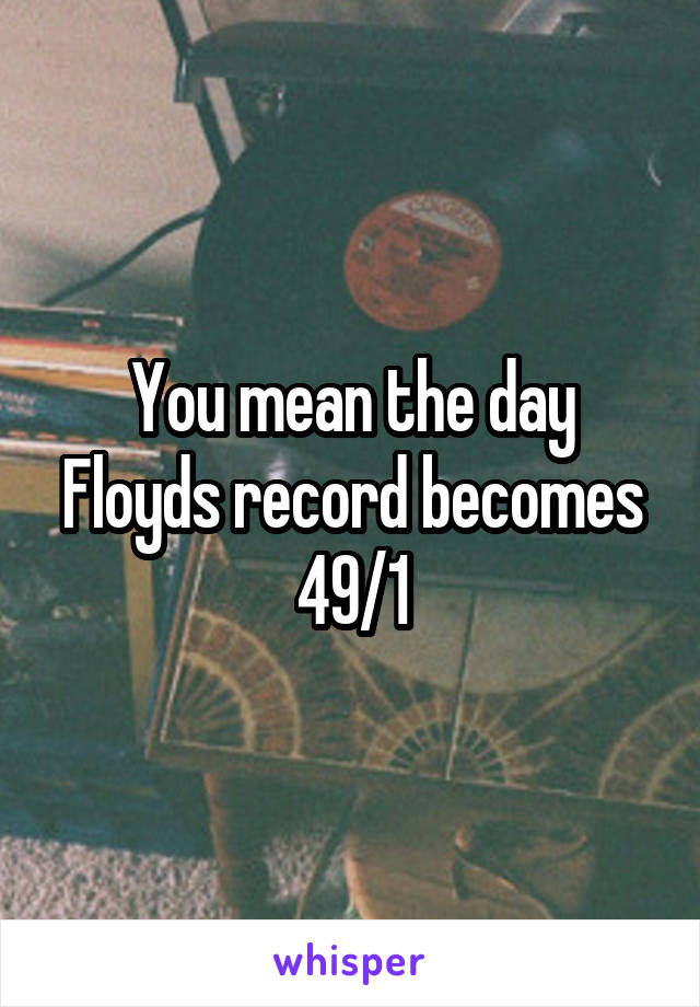 You mean the day Floyds record becomes 49/1