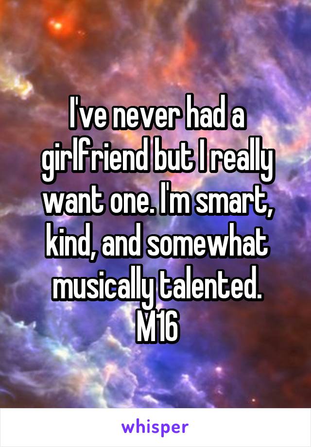 I've never had a girlfriend but I really want one. I'm smart, kind, and somewhat musically talented.
M16