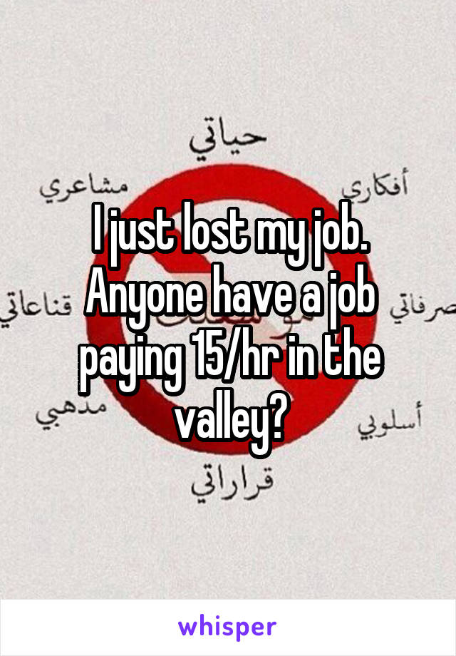 I just lost my job. Anyone have a job paying 15/hr in the valley?