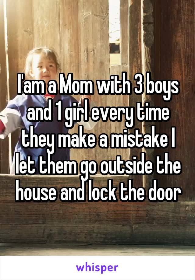 I'am a Mom with 3 boys and 1 girl every time they make a mistake I let them go outside the house and lock the door