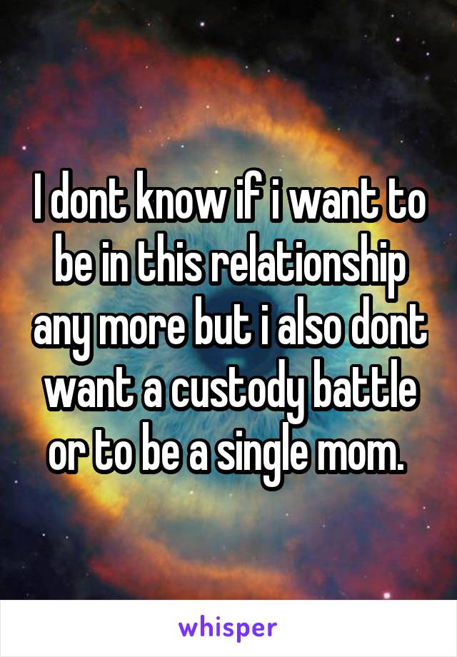 I dont know if i want to be in this relationship any more but i also dont want a custody battle or to be a single mom. 