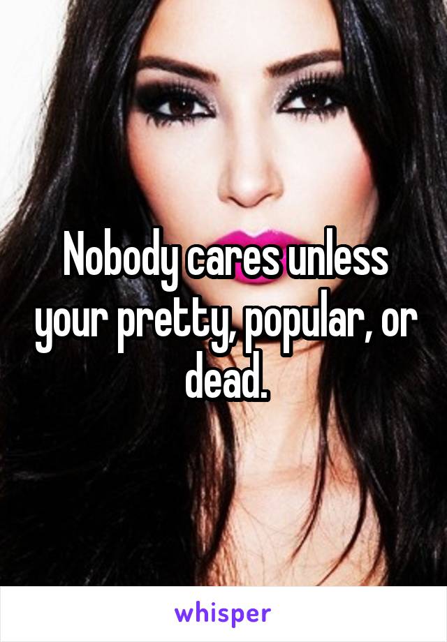 Nobody cares unless your pretty, popular, or dead.